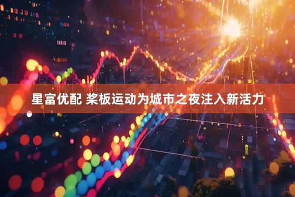 星富优配 桨板运动为城市之夜注入新活力