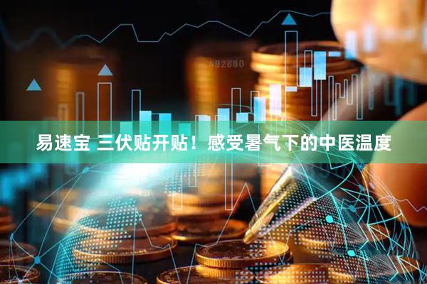 易速宝 三伏贴开贴！感受暑气下的中医温度