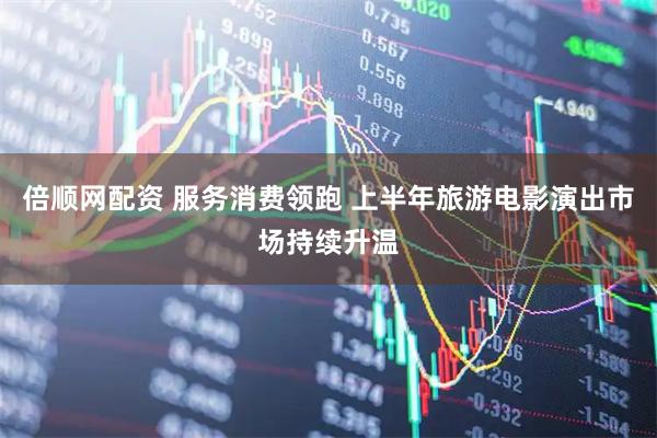 倍顺网配资 服务消费领跑 上半年旅游电影演出市场持续升温