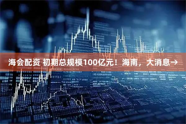 海会配资 初期总规模100亿元！海南，大消息→