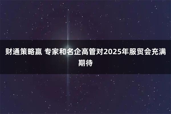 财通策略嬴 专家和名企高管对2025年服贸会充满期待