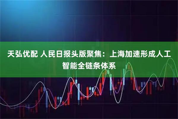 天弘优配 人民日报头版聚焦：上海加速形成人工智能全链条体系