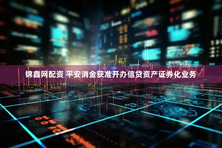 锦鑫网配资 平安消金获准开办信贷资产证券化业务