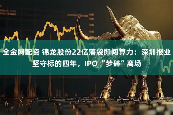 全金网配资 锦龙股份22亿落袋即闯算力：深圳报业坚守标的四年，IPO “梦碎”离场