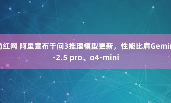 尚红网 阿里宣布千问3推理模型更新，性能比肩Gemini-2.5 pro、o4-mini