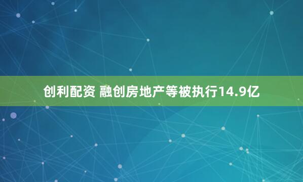 创利配资 融创房地产等被执行14.9亿