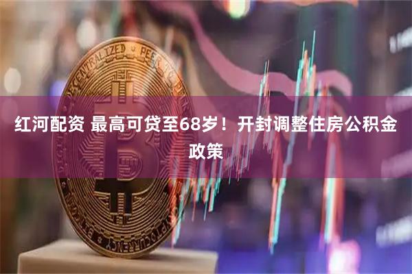 红河配资 最高可贷至68岁！开封调整住房公积金政策
