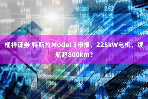 桶祥证券 特斯拉Model 3申报，225kW电机，续航超800km？