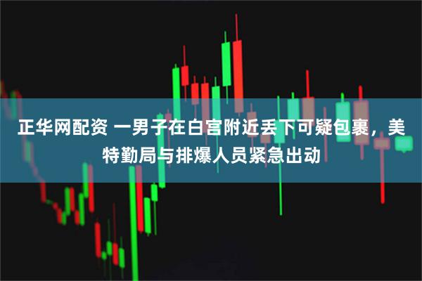 正华网配资 一男子在白宫附近丢下可疑包裹，美特勤局与排爆人员紧急出动