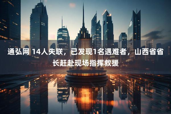 通弘网 14人失联，已发现1名遇难者，山西省省长赶赴现场指挥救援
