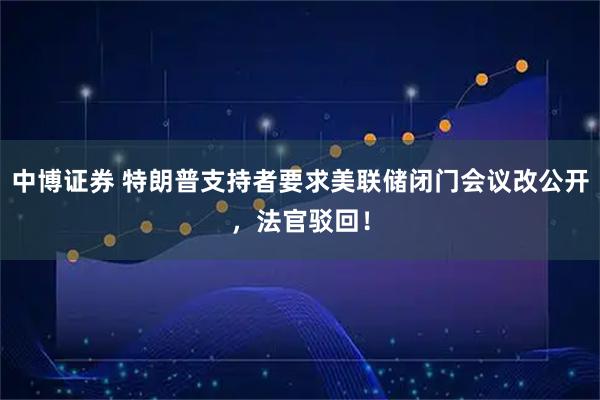 中博证券 特朗普支持者要求美联储闭门会议改公开，法官驳回！