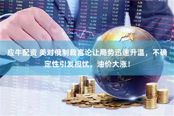 应牛配资 美对俄制裁言论让局势迅速升温，不确定性引发担忧，油价大涨！