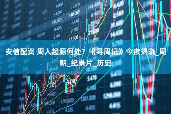 安信配资 周人起源何处？《寻周记》今夜揭晓_周朝_纪录片_历史
