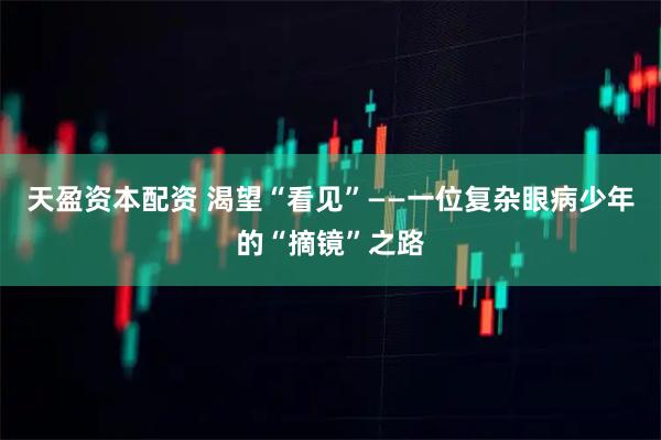 天盈资本配资 渴望“看见”——一位复杂眼病少年的“摘镜”之路