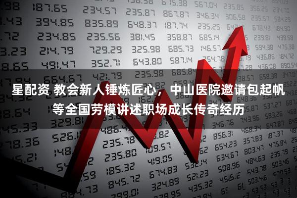 星配资 教会新人锤炼匠心，中山医院邀请包起帆等全国劳模讲述职场成长传奇经历