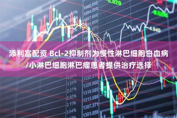 添利富配资 Bcl-2抑制剂为慢性淋巴细胞白血病/小淋巴细胞淋巴瘤患者提供治疗选择