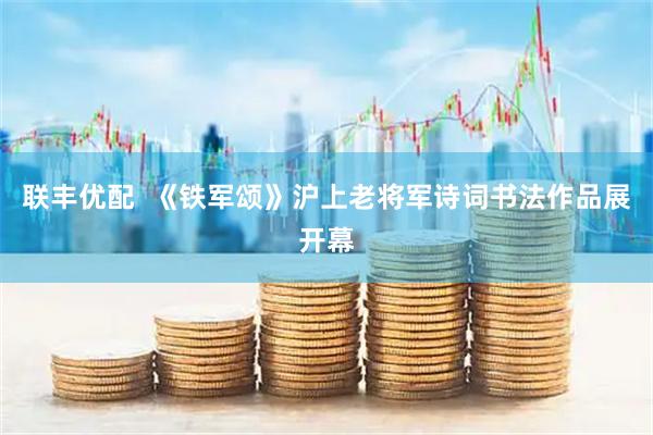 联丰优配  《铁军颂》沪上老将军诗词书法作品展开幕