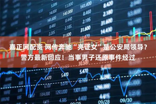 嘉正网配资 网传奔驰“亮证女”是公安局领导？警方最新回应！当事男子还原事件经过