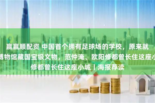 赢赢顺配资 中国首个拥有足球场的学校，原来就在上海；县级博物馆藏国宝级文物，范仲淹、欧阳修都曾长住这座小城丨海报荐读