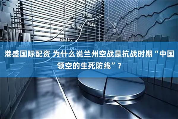 港盛国际配资 为什么说兰州空战是抗战时期“中国领空的生死防线”？