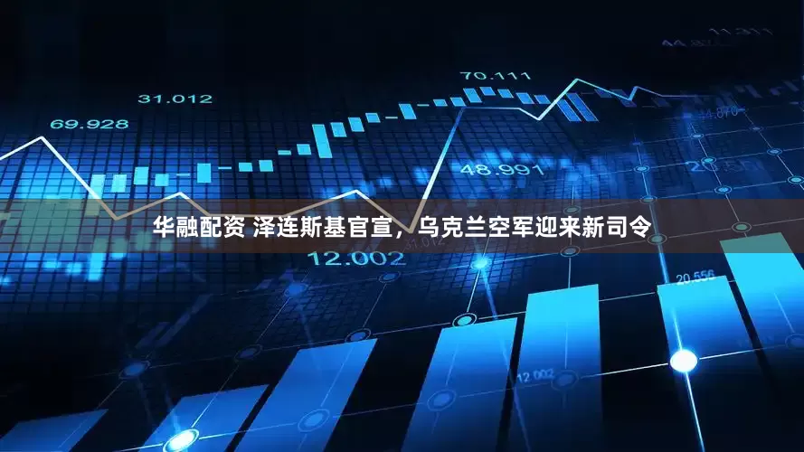 华融配资 泽连斯基官宣，乌克兰空军迎来新司令