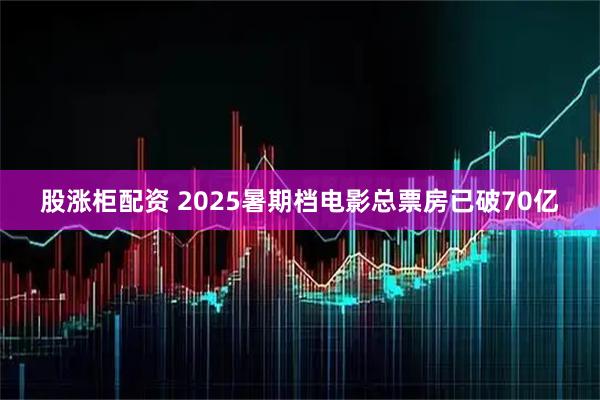 股涨柜配资 2025暑期档电影总票房已破70亿