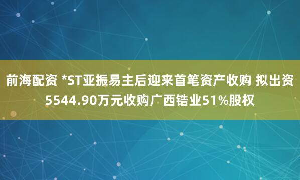 前海配资 *ST亚振易主后迎来首笔资产收购 拟出资5544.90万元收购广西锆业51%股权