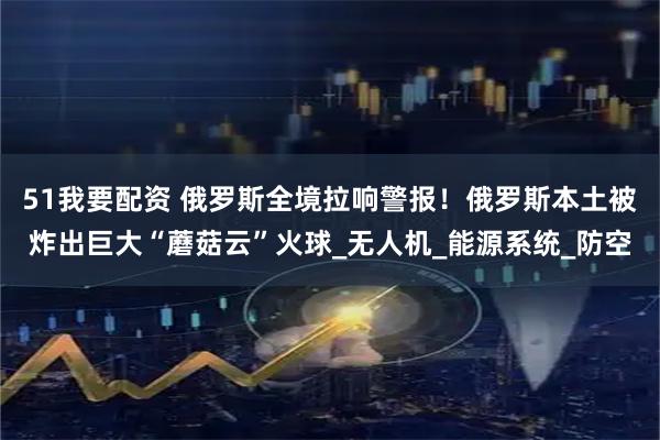51我要配资 俄罗斯全境拉响警报！俄罗斯本土被炸出巨大“蘑菇云”火球_无人机_能源系统_防空