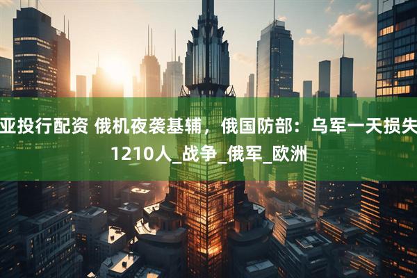 亚投行配资 俄机夜袭基辅，俄国防部：乌军一天损失1210人_战争_俄军_欧洲