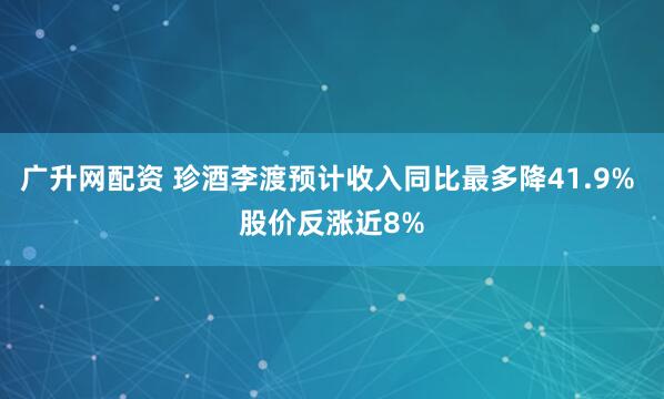 广升网配资 珍酒李渡预计收入同比最多降41.9% 股价反涨近8%