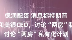 德润配资 消息称特朗普会见花旗和美银CEO，讨论“两房”私有化计划