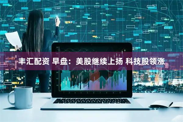 丰汇配资 早盘：美股继续上扬 科技股领涨