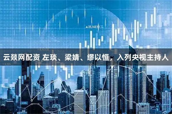 云燚网配资 左琰、梁婧、缪以恒，入列央视主持人