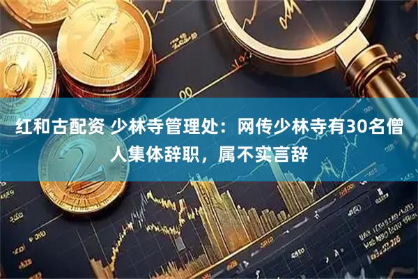 红和古配资 少林寺管理处：网传少林寺有30名僧人集体辞职，属不实言辞