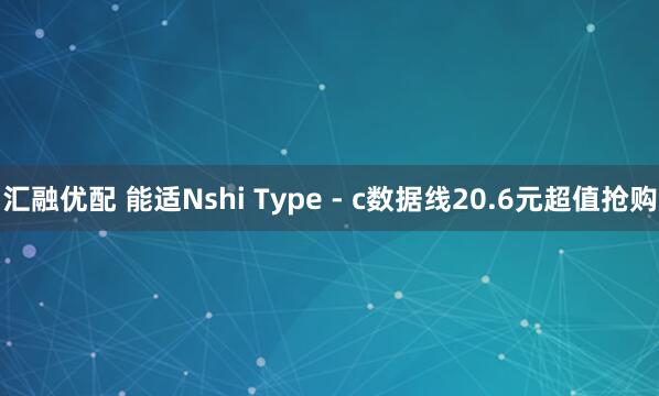 汇融优配 能适Nshi Type - c数据线20.6元超值抢购