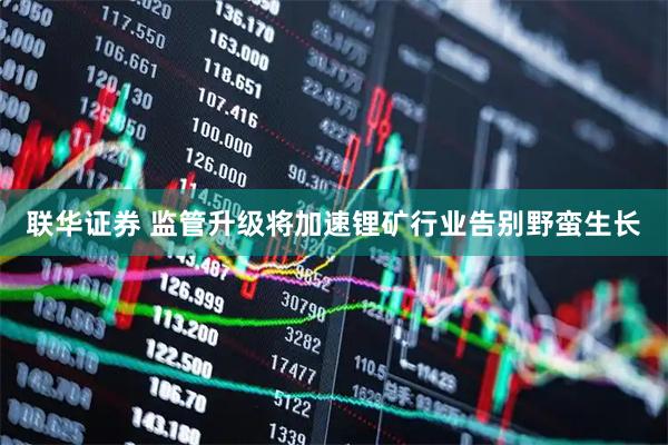 联华证券 监管升级将加速锂矿行业告别野蛮生长