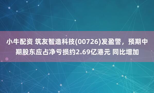 小牛配资 筑友智造科技(00726)发盈警，预期中期股东应占净亏损约2.69亿港元 同比增加