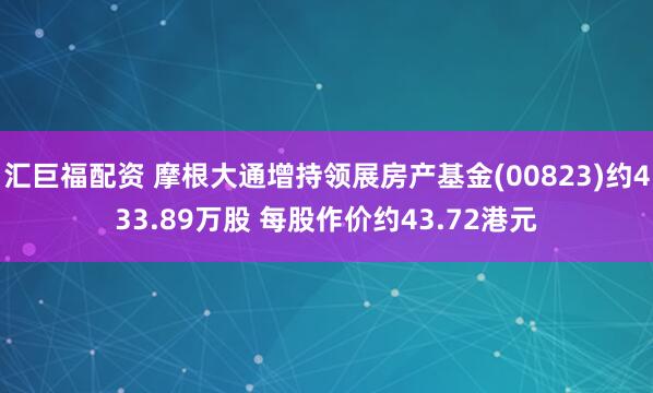 汇巨福配资 摩根大通增持领展房产基金(00823)约433.89万股 每股作价约43.72港元