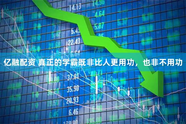 亿融配资 真正的学霸既非比人更用功，也非不用功