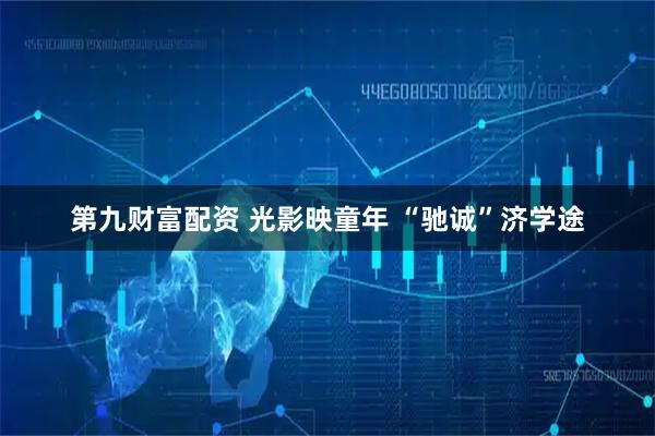 第九财富配资 光影映童年 “驰诚”济学途