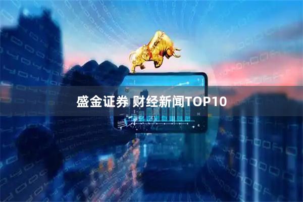 盛金证券 财经新闻TOP10