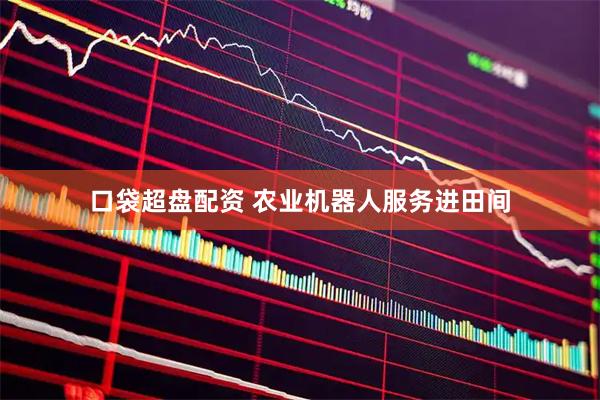 口袋超盘配资 农业机器人服务进田间