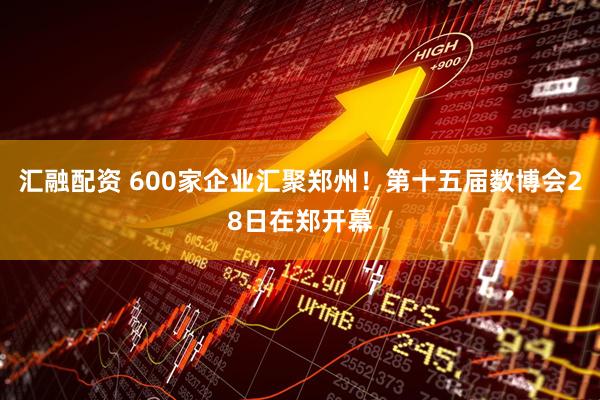 汇融配资 600家企业汇聚郑州！第十五届数博会28日在郑开幕
