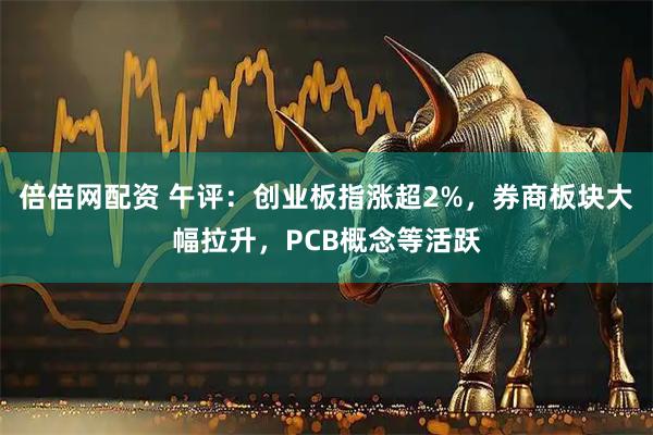 倍倍网配资 午评：创业板指涨超2%，券商板块大幅拉升，PCB概念等活跃