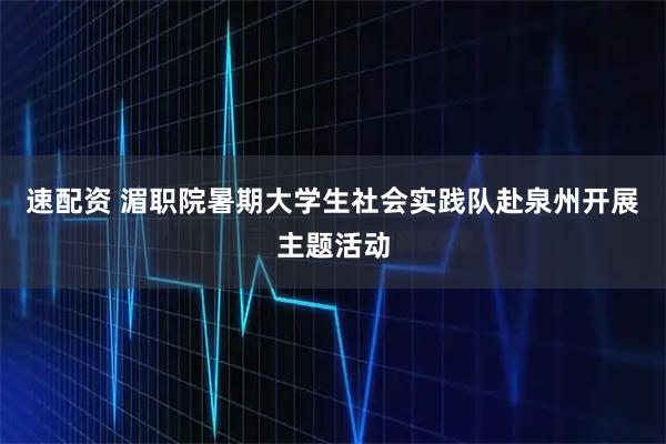 速配资 湄职院暑期大学生社会实践队赴泉州开展主题活动