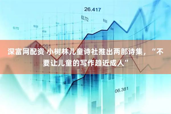 深富网配资 小树林儿童诗社推出两部诗集，“不要让儿童的写作趋近成人”