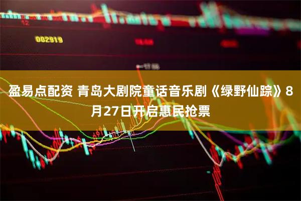盈易点配资 青岛大剧院童话音乐剧《绿野仙踪》8月27日开启惠民抢票