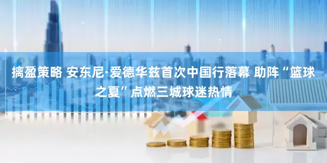 摛盈策略 安东尼·爱德华兹首次中国行落幕 助阵“篮球之夏”点燃三城球迷热情