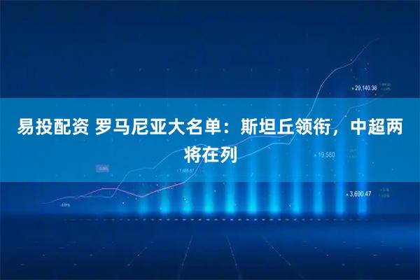 易投配资 罗马尼亚大名单：斯坦丘领衔，中超两将在列