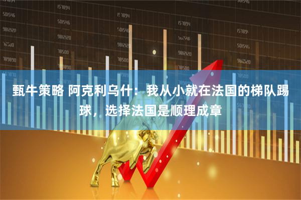 甄牛策略 阿克利乌什：我从小就在法国的梯队踢球，选择法国是顺理成章
